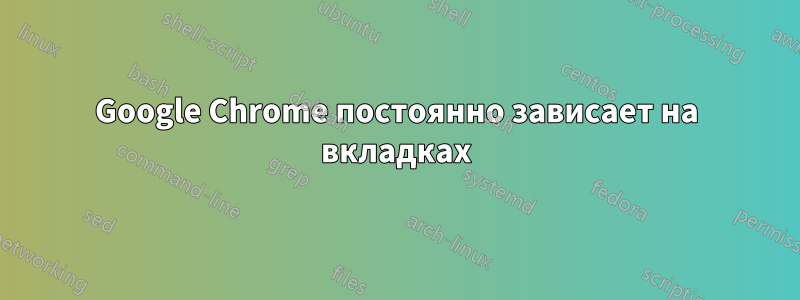 Google Chrome постоянно зависает на вкладках