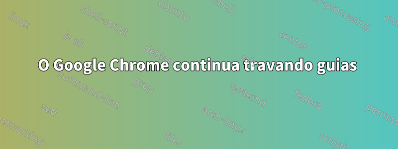 O Google Chrome continua travando guias