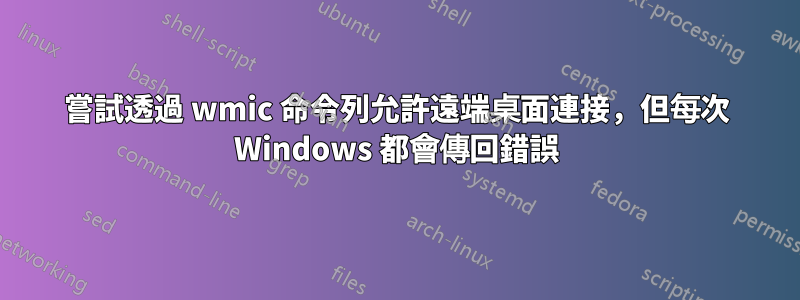 嘗試透過 wmic 命令列允許遠端桌面連接，但每次 Windows 都會傳回錯誤