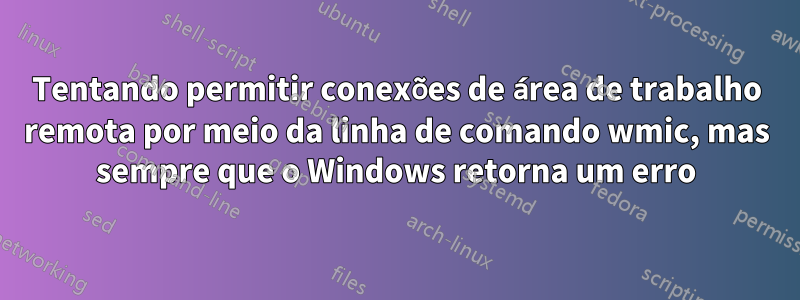 Tentando permitir conexões de área de trabalho remota por meio da linha de comando wmic, mas sempre que o Windows retorna um erro