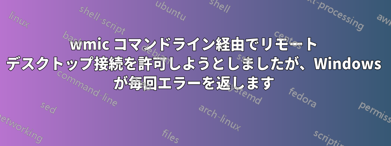 wmic コマンドライン経由でリモート デスクトップ接続を許可しようとしましたが、Windows が毎回エラーを返します