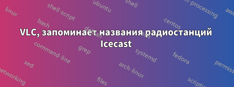 VLC, запоминает названия радиостанций Icecast