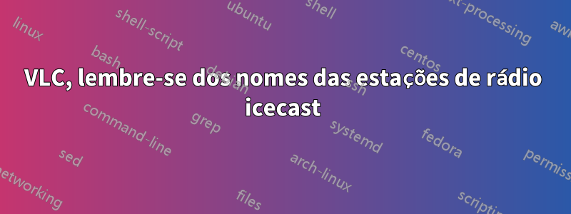 VLC, lembre-se dos nomes das estações de rádio icecast