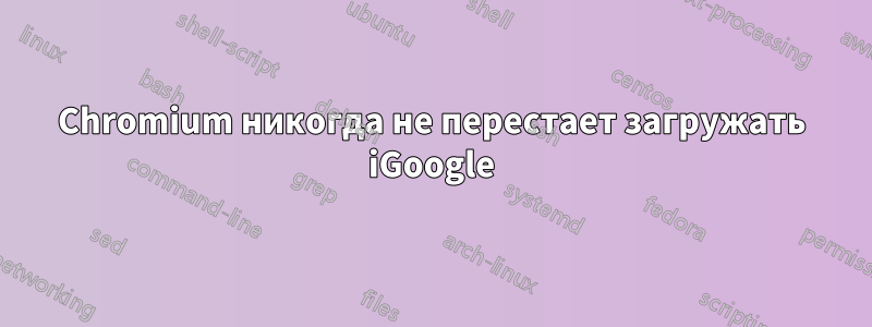 Chromium никогда не перестает загружать iGoogle