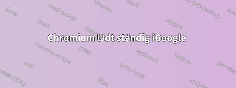 Chromium lädt ständig iGoogle