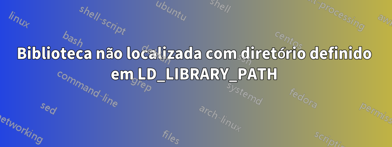 Biblioteca não localizada com diretório definido em LD_LIBRARY_PATH