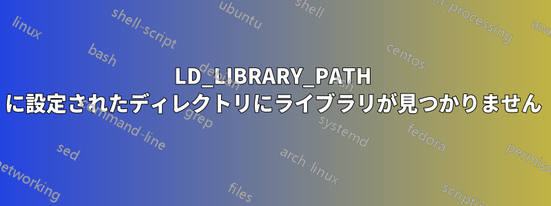 LD_LIBRARY_PATH に設定されたディレクトリにライブラリが見つかりません