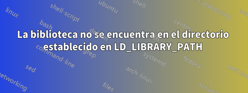 La biblioteca no se encuentra en el directorio establecido en LD_LIBRARY_PATH