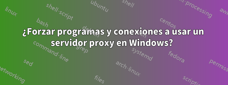 ¿Forzar programas y conexiones a usar un servidor proxy en Windows? 