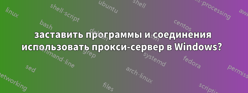 заставить программы и соединения использовать прокси-сервер в Windows? 