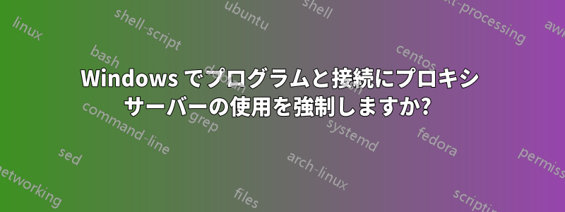 Windows でプログラムと接続にプロキシ サーバーの使用を強制しますか? 