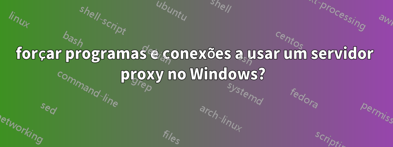 forçar programas e conexões a usar um servidor proxy no Windows? 