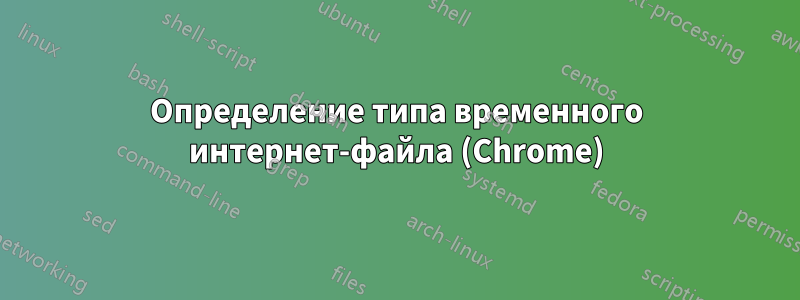 Определение типа временного интернет-файла (Chrome)