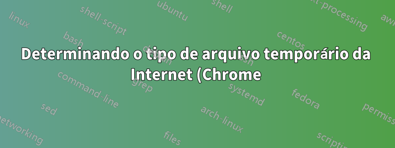 Determinando o tipo de arquivo temporário da Internet (Chrome)
