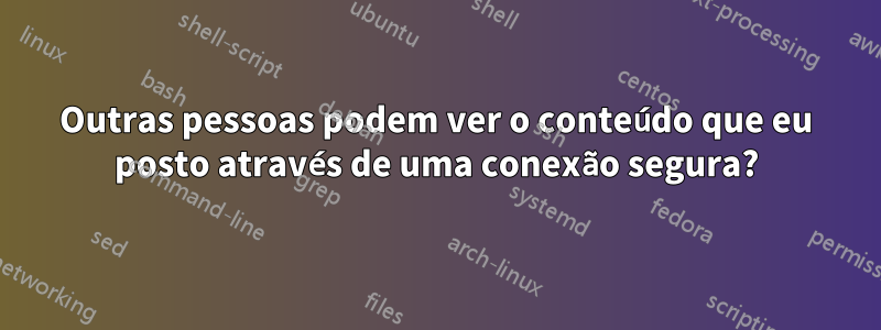 Outras pessoas podem ver o conteúdo que eu posto através de uma conexão segura?