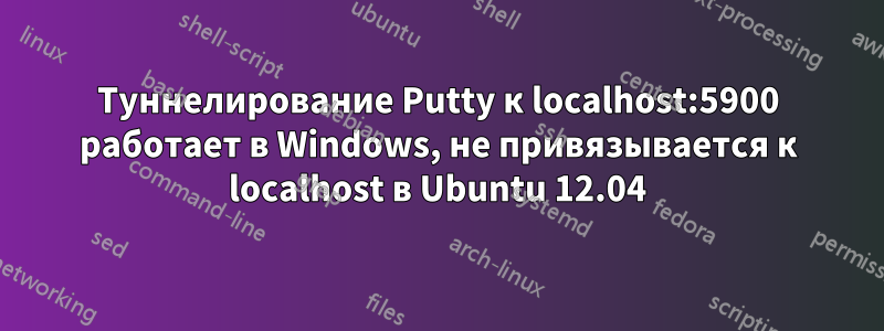 Туннелирование Putty к localhost:5900 работает в Windows, не привязывается к localhost в Ubuntu 12.04