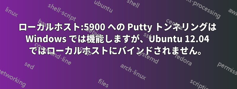 ローカルホスト:5900 への Putty トンネリングは Windows では機能しますが、Ubuntu 12.04 ではローカルホストにバインドされません。