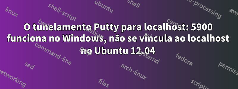 O tunelamento Putty para localhost: 5900 funciona no Windows, não se vincula ao localhost no Ubuntu 12.04