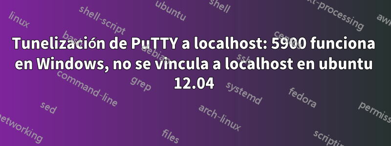 Tunelización de PuTTY a localhost: 5900 funciona en Windows, no se vincula a localhost en ubuntu 12.04