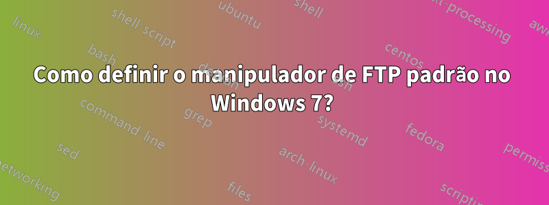 Como definir o manipulador de FTP padrão no Windows 7?