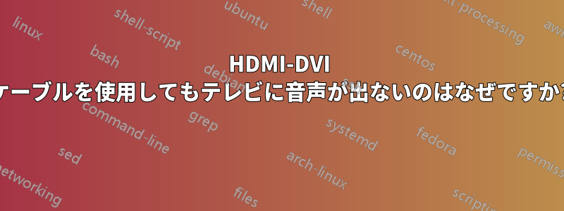 HDMI-DVI ケーブルを使用してもテレビに音声が出ないのはなぜですか? 