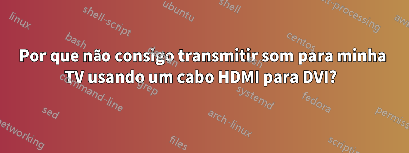 Por que não consigo transmitir som para minha TV usando um cabo HDMI para DVI? 