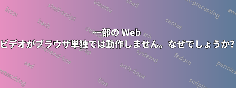 一部の Web ビデオがブラウザ単独では動作しません。なぜでしょうか?