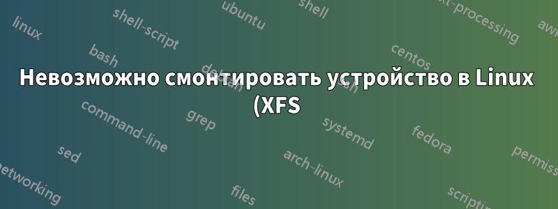 Невозможно смонтировать устройство в Linux (XFS)