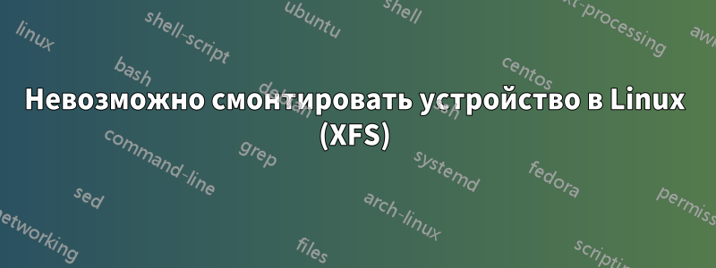 Невозможно смонтировать устройство в Linux (XFS)