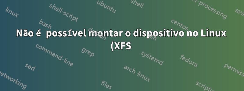 Não é possível montar o dispositivo no Linux (XFS)