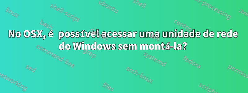 No OSX, é possível acessar uma unidade de rede do Windows sem montá-la?