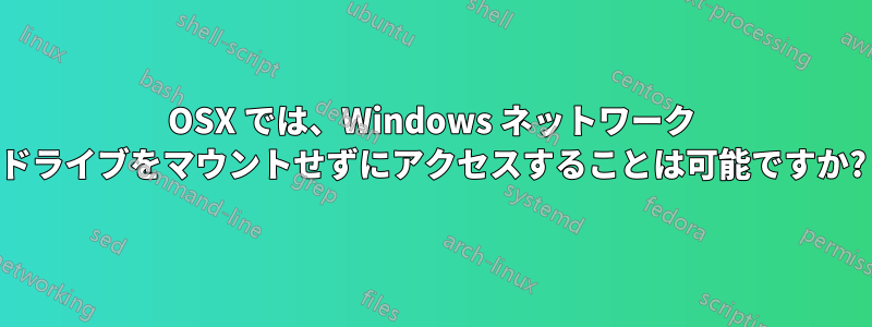 OSX では、Windows ネットワーク ドライブをマウントせずにアクセスすることは可能ですか?