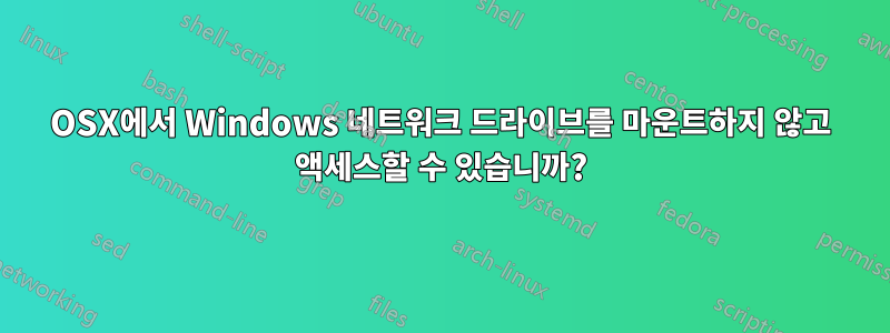 OSX에서 Windows 네트워크 드라이브를 마운트하지 않고 액세스할 수 있습니까?