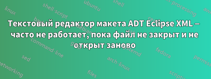 Текстовый редактор макета ADT Eclipse XML — часто не работает, пока файл не закрыт и не открыт заново