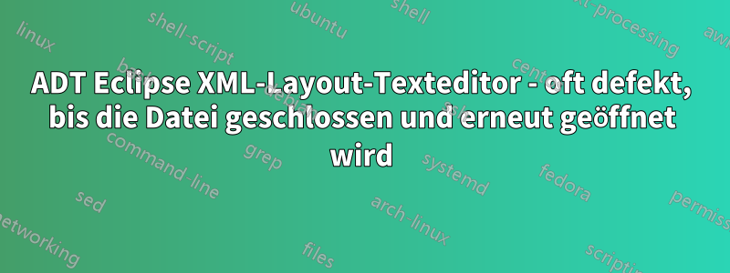 ADT Eclipse XML-Layout-Texteditor - oft defekt, bis die Datei geschlossen und erneut geöffnet wird