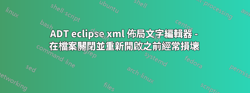 ADT eclipse xml 佈局文字編輯器 - 在檔案關閉並重新開啟之前經常損壞