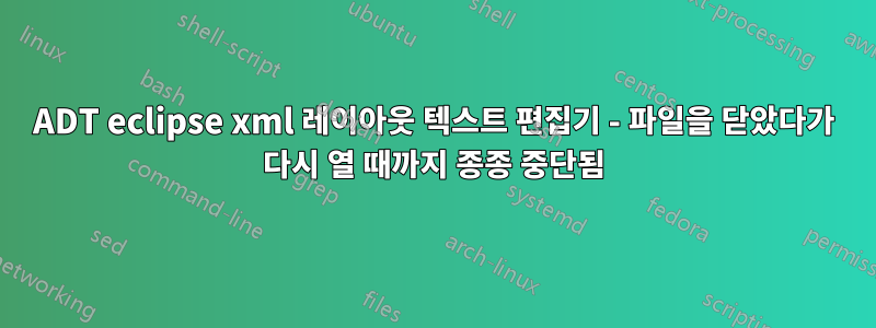 ADT eclipse xml 레이아웃 텍스트 편집기 - 파일을 닫았다가 다시 열 때까지 종종 중단됨