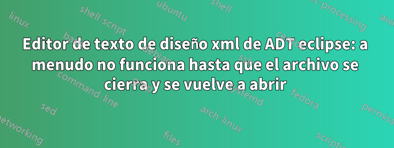 Editor de texto de diseño xml de ADT eclipse: a menudo no funciona hasta que el archivo se cierra y se vuelve a abrir