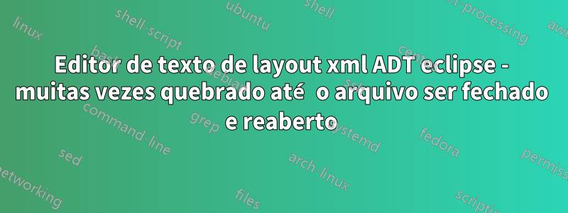 Editor de texto de layout xml ADT eclipse - muitas vezes quebrado até o arquivo ser fechado e reaberto