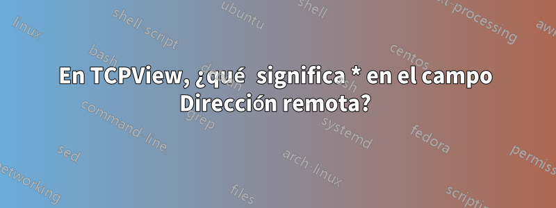 En TCPView, ¿qué significa * en el campo Dirección remota?