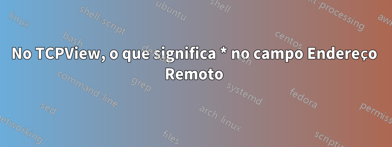 No TCPView, o que significa * no campo Endereço Remoto