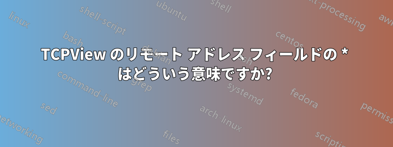 TCPView のリモート アドレス フィールドの * はどういう意味ですか?