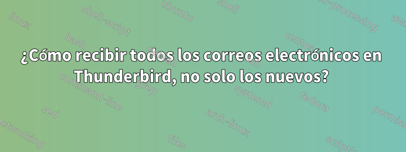 ¿Cómo recibir todos los correos electrónicos en Thunderbird, no solo los nuevos?