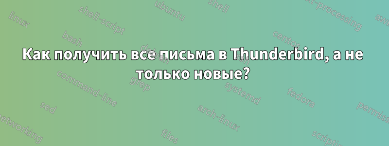 Как получить все письма в Thunderbird, а не только новые?