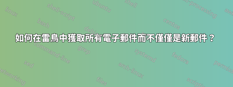 如何在雷鳥中獲取所有電子郵件而不僅僅是新郵件？