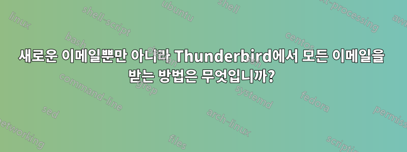 새로운 이메일뿐만 아니라 Thunderbird에서 모든 이메일을 받는 방법은 무엇입니까?