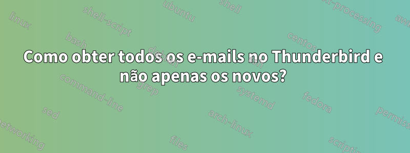 Como obter todos os e-mails no Thunderbird e não apenas os novos?