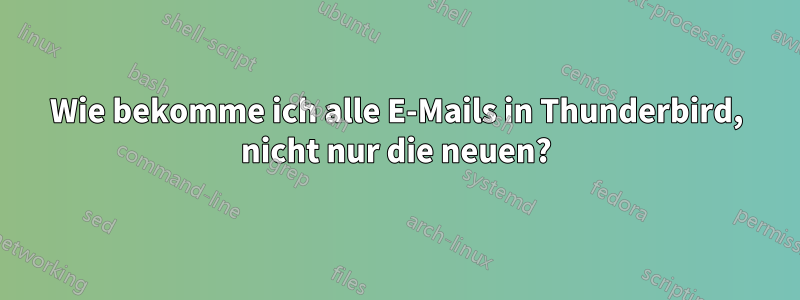 Wie bekomme ich alle E-Mails in Thunderbird, nicht nur die neuen?