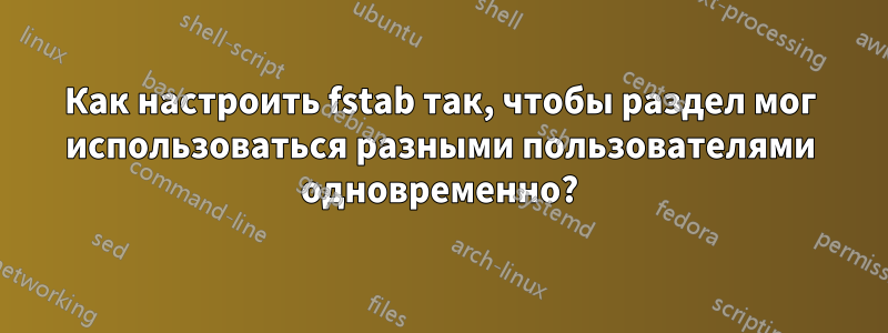 Как настроить fstab так, чтобы раздел мог использоваться разными пользователями одновременно?