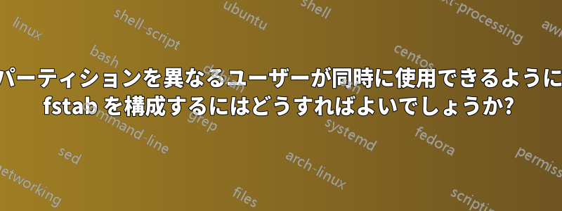 パーティションを異なるユーザーが同時に使用できるように fstab を構成するにはどうすればよいでしょうか?